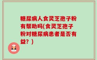 糖尿病人食灵芝孢子粉有帮助吗(食灵芝孢子粉对糖尿病患者是否有益？)