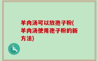 羊肉汤可以放孢子粉(羊肉汤使用孢子粉的新方法)