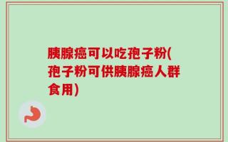 胰腺癌可以吃孢子粉(孢子粉可供胰腺癌人群食用)
