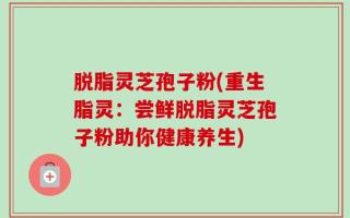 脱脂灵芝孢子粉(重生脂灵：尝鲜脱脂灵芝孢子粉助你健康养生)