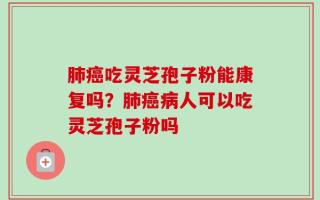 肺癌吃灵芝孢子粉能康复吗？肺癌病人可以吃灵芝孢子粉吗