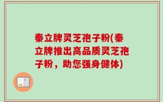 秦立牌灵芝孢子粉(秦立牌推出高品质灵芝孢子粉，助您强身健体)