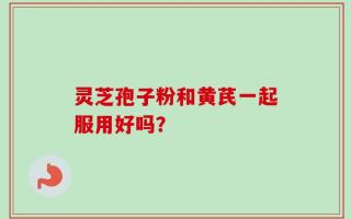 灵芝孢子粉和黄芪一起服用好吗？