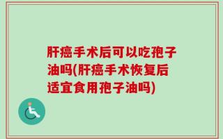 肝癌手术后可以吃孢子油吗(肝癌手术恢复后适宜食用孢子油吗)