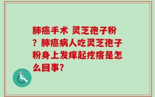 肺癌手术 灵芝孢子粉？肺癌病人吃灵芝孢子粉身上发痒起疙瘩是怎么回事？
