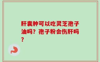 肝囊肿可以吃灵芝孢子油吗？孢子粉会伤肝吗？