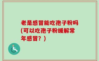 老是感冒能吃孢子粉吗(可以吃孢子粉缓解常年感冒？)