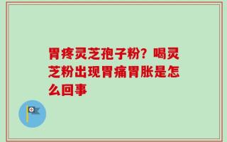 胃疼灵芝孢子粉？喝灵芝粉出现胃痛胃胀是怎么回事
