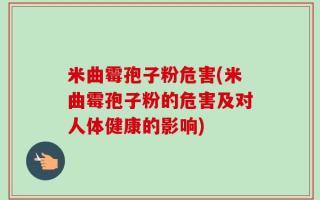 米曲霉孢子粉危害(米曲霉孢子粉的危害及对人体健康的影响)