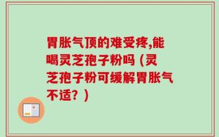 胃胀气顶的难受疼,能喝灵芝孢子粉吗 (灵芝孢子粉可缓解胃胀气不适？)