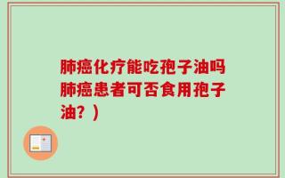 肺癌化疗能吃孢子油吗肺癌患者可否食用孢子油？)