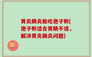 胃炎肠炎能吃孢子粉(孢子粉适合胃肠不适，解决胃炎肠炎问题)