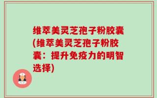 维萃美灵芝孢子粉胶囊(维萃美灵芝孢子粉胶囊：提升免疫力的明智选择)