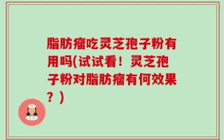 脂肪瘤吃灵芝孢子粉有用吗(试试看！灵芝孢子粉对脂肪瘤有何效果？)