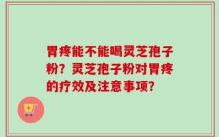 胃疼能不能喝灵芝孢子粉？灵芝孢子粉对胃疼的疗效及注意事项？