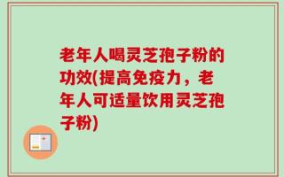 老年人喝灵芝孢子粉的功效(提高免疫力，老年人可适量饮用灵芝孢子粉)