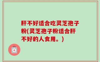 肝不好适合吃灵芝孢子粉(灵芝孢子粉适合肝不好的人食用。)