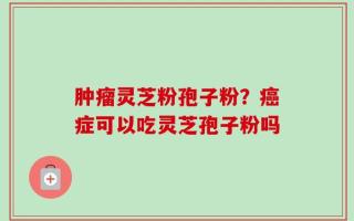 肿瘤灵芝粉孢子粉？癌症可以吃灵芝孢子粉吗