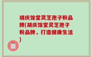 胡庆馀堂灵芝孢子粉品牌(胡庆馀堂灵芝孢子粉品牌，打造健康生活)