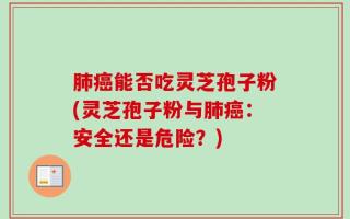 肺癌能否吃灵芝孢子粉(灵芝孢子粉与肺癌：安全还是危险？)