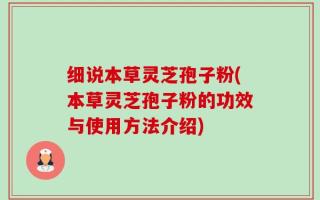细说本草灵芝孢子粉(本草灵芝孢子粉的功效与使用方法介绍)