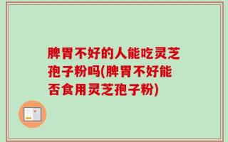 脾胃不好的人能吃灵芝孢子粉吗(脾胃不好能否食用灵芝孢子粉)