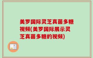 美罗国际灵芝真菌多糖视频(美罗国际展示灵芝真菌多糖的视频)