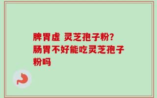 脾胃虚 灵芝孢子粉？肠胃不好能吃灵芝孢子粉吗
