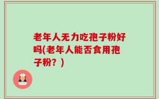 老年人无力吃孢子粉好吗(老年人能否食用孢子粉？)