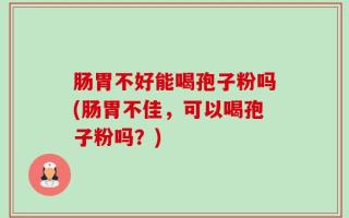 肠胃不好能喝孢子粉吗(肠胃不佳，可以喝孢子粉吗？)