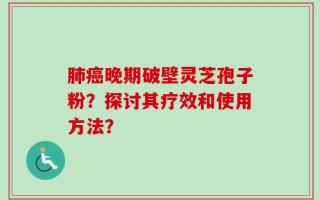 肺癌晚期破壁灵芝孢子粉？探讨其疗效和使用方法？