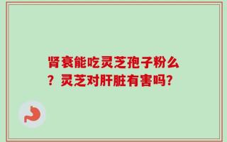 肾衰能吃灵芝孢子粉么？灵芝对肝脏有害吗？