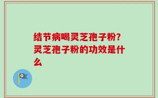 结节病喝灵芝孢子粉？灵芝孢子粉的功效是什么