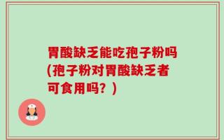 胃酸缺乏能吃孢子粉吗(孢子粉对胃酸缺乏者可食用吗？)