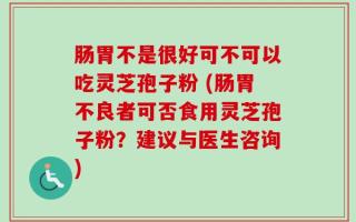 肠胃不是很好可不可以吃灵芝孢子粉 (肠胃不良者可否食用灵芝孢子粉？建议与医生咨询)