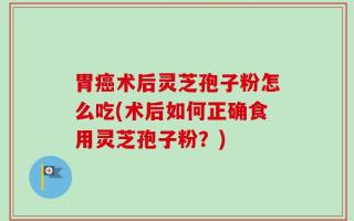 胃癌术后灵芝孢子粉怎么吃(术后如何正确食用灵芝孢子粉？)