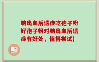 脑出血后遗症吃孢子粉好孢子粉对脑出血后遗症有好处，值得尝试)