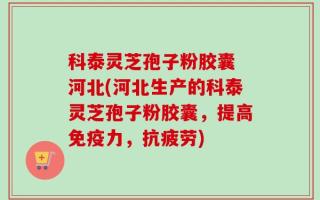 科泰灵芝孢子粉胶囊 河北(河北生产的科泰灵芝孢子粉胶囊，提高免疫力，抗疲劳)