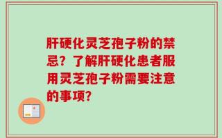 肝硬化灵芝孢子粉的禁忌？了解肝硬化患者服用灵芝孢子粉需要注意的事项？