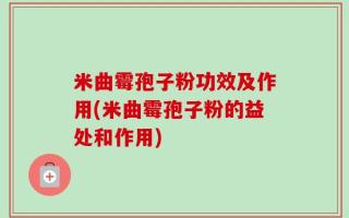 米曲霉孢子粉功效及作用(米曲霉孢子粉的益处和作用)