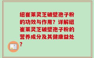 纽崔莱灵芝破壁孢子粉的功效与作用？详解纽崔莱灵芝破壁孢子粉的营养成分及其健康益处？
