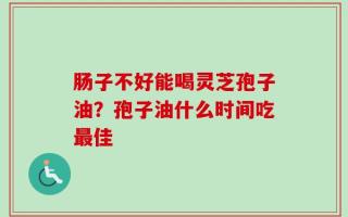 肠子不好能喝灵芝孢子油？孢子油什么时间吃最佳