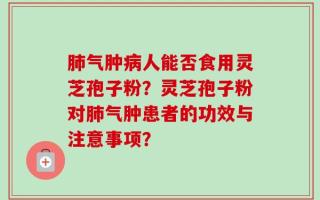 肺气肿病人能否食用灵芝孢子粉？灵芝孢子粉对肺气肿患者的功效与注意事项？