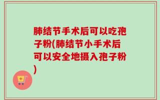 肺结节手术后可以吃孢子粉(肺结节小手术后可以安全地摄入孢子粉)