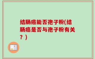 结肠癌能否孢子粉(结肠癌是否与孢子粉有关？)