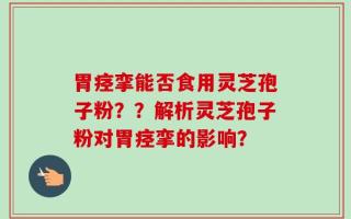胃痉挛能否食用灵芝孢子粉？？解析灵芝孢子粉对胃痉挛的影响？