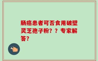 肠癌患者可否食用破壁灵芝孢子粉？？专家解答？