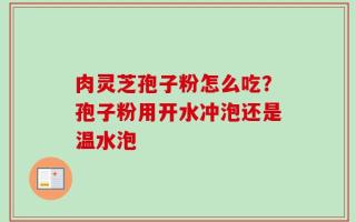 肉灵芝孢子粉怎么吃？孢子粉用开水冲泡还是温水泡