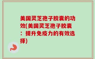 美国灵芝孢子胶囊的功效(美国灵芝孢子胶囊：提升免疫力的有效选择)
