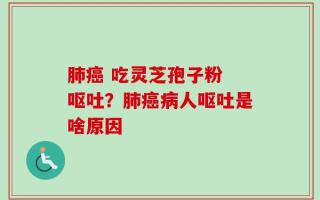 肺癌 吃灵芝孢子粉 呕吐？肺癌病人呕吐是啥原因